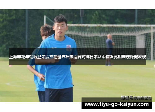 上海申花年轻后卫朱辰杰在世界杯预选赛对阵日本队中首发亮相展现稳健表现