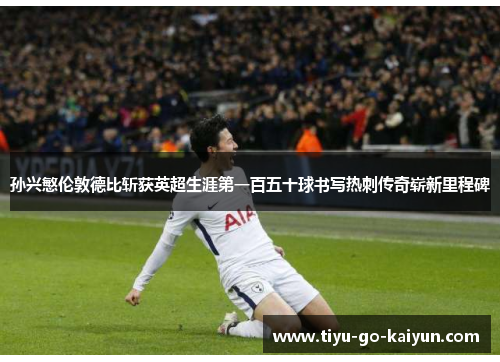 孙兴慜伦敦德比斩获英超生涯第一百五十球书写热刺传奇崭新里程碑