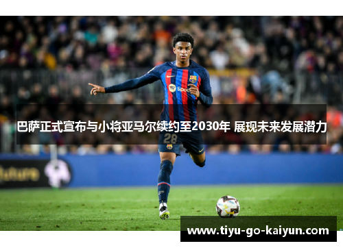 巴萨正式宣布与小将亚马尔续约至2030年 展现未来发展潜力