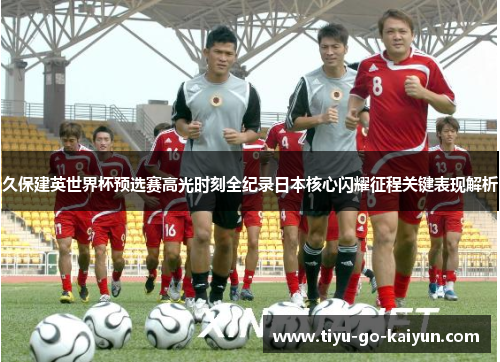 久保建英世界杯预选赛高光时刻全纪录日本核心闪耀征程关键表现解析