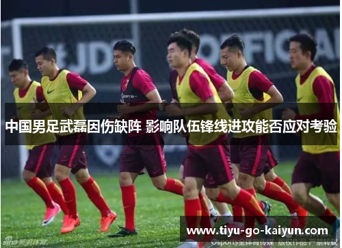 中国男足武磊因伤缺阵 影响队伍锋线进攻能否应对考验